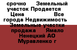 срочно!    Земельный участок!Продается! › Цена ­ 1 000 000 - Все города Недвижимость » Земельные участки продажа   . Ямало-Ненецкий АО,Муравленко г.